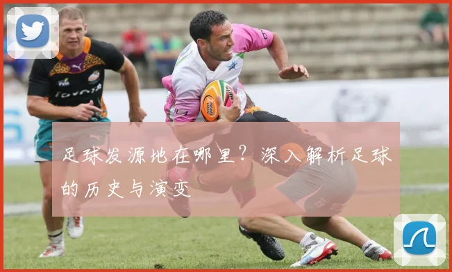 足球发源地在哪里？深入解析足球的历史与演变