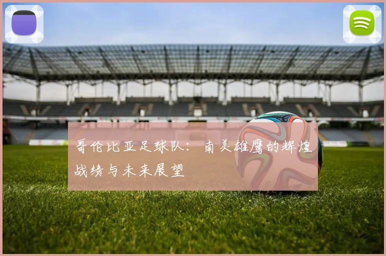哥伦比亚足球队：南美雄鹰的辉煌战绩与未来展望