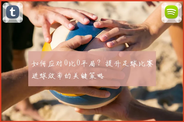 如何应对0比0平局？提升足球比赛进球效率的关键策略