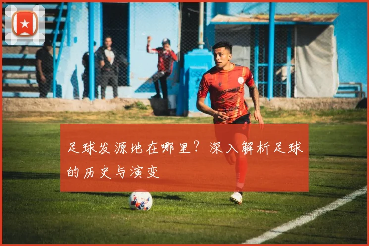 足球发源地在哪里？深入解析足球的历史与演变