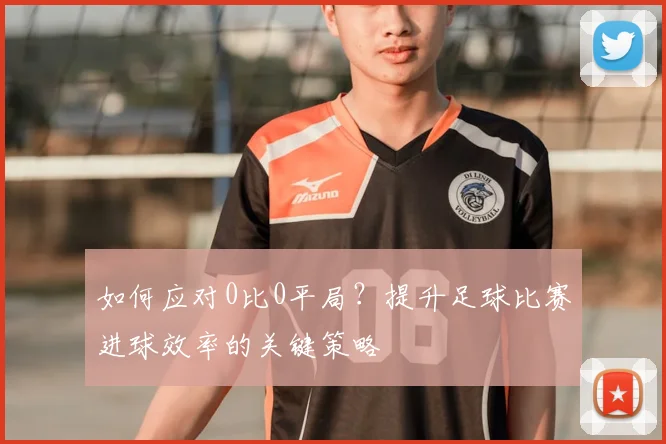 如何应对0比0平局？提升足球比赛进球效率的关键策略