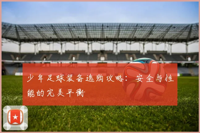 少年足球装备选购攻略：安全与性能的完美平衡