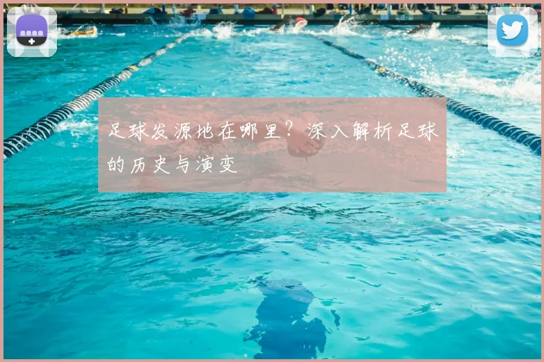 足球发源地在哪里？深入解析足球的历史与演变