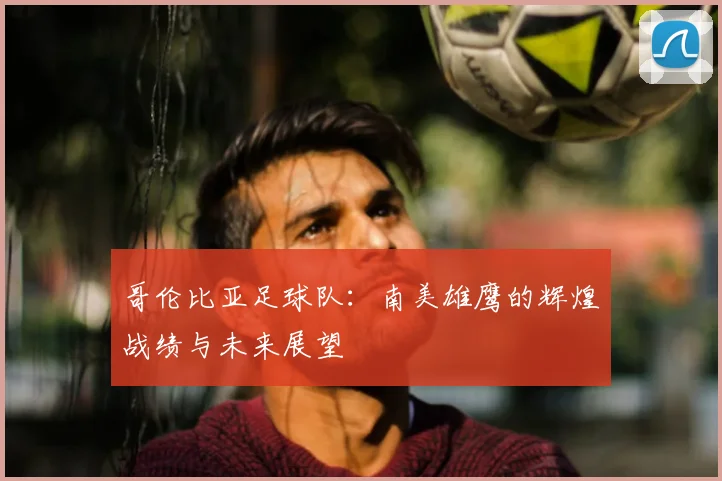 哥伦比亚足球队：南美雄鹰的辉煌战绩与未来展望