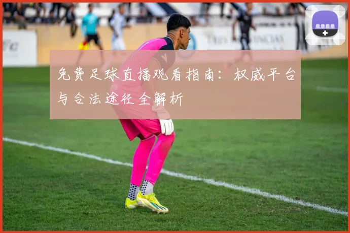 免费足球直播观看指南：权威平台与合法途径全解析
