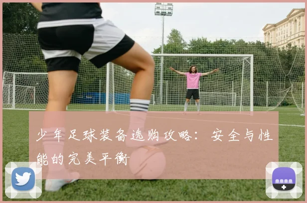 少年足球装备选购攻略：安全与性能的完美平衡